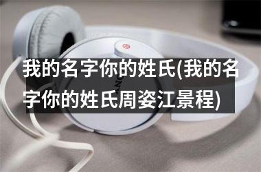 h3/p我的名字你的姓氏(我的名字你的姓氏周姿江景程)