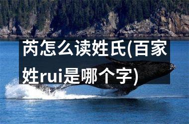 h3/p芮怎么读姓氏(百家姓rui是哪个字)