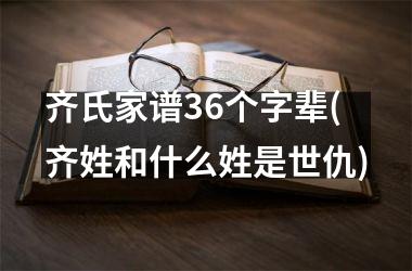 h3/p齐氏家谱36个字辈(齐姓和什么姓是世仇)