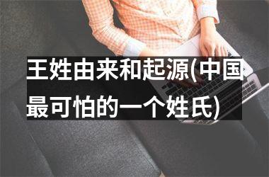 h3/p王姓由来和起源(最可怕的一个姓氏)