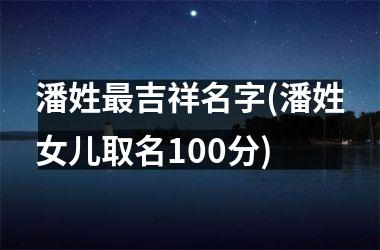 h3/p潘姓最吉祥名字(潘姓女儿取名100分)