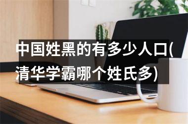 h3/p姓黑的有多少人口(清华学霸哪个姓氏多)