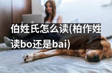 h3/p伯姓氏怎么读(柏作姓读bo还是bai)